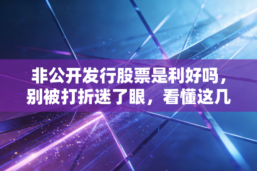 非公开发行股票是利好吗,别被打折迷了眼,看懂这几点才算真内行