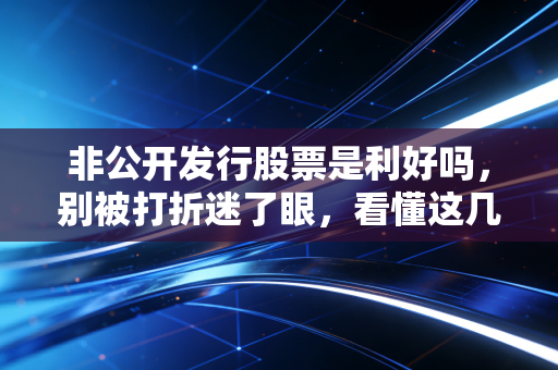 非公开发行股票是利好吗，别被打折迷了眼，看懂这几点才算真内行