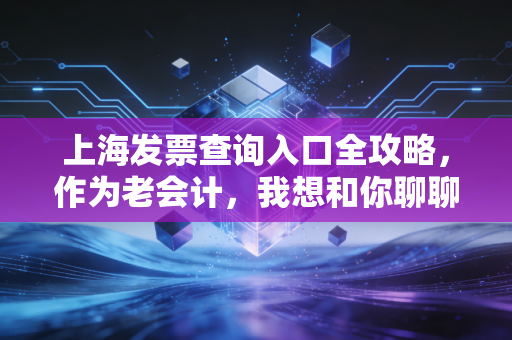 上海发票查询入口全攻略，作为老会计，我想和你聊聊那些关于假发票的坑与防