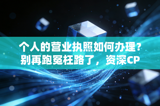 个人的营业执照如何办理?别再跑冤枉路了,资深CPA手把手教你搞定