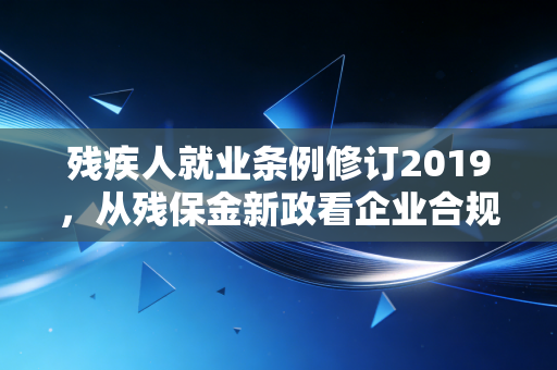 残疾人就业条例修订2019，从残保金新政看企业合规与人文关怀的博弈