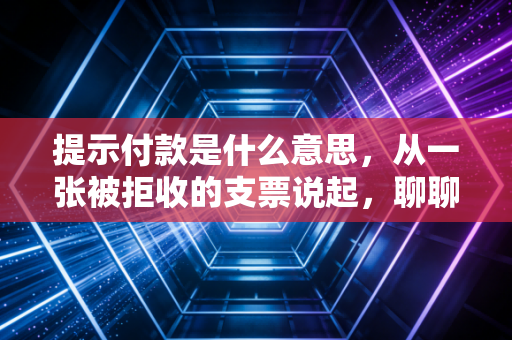 提示付款是什么意思，从一张被拒收的支票说起，聊聊票据背后的生死时速