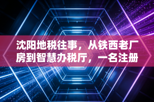 沈阳地税往事，从铁西老厂房到智慧办税厅，一名注册会计师眼中的税收变迁