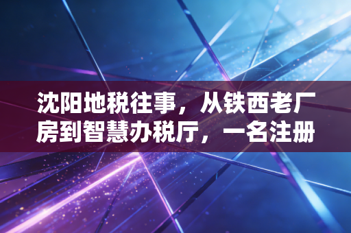沈阳地税往事，从铁西老厂房到智慧办税厅，一名注册会计师眼中的税收变迁