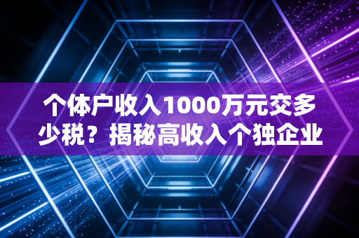 个体户收入1000万元交多少税？揭秘高收入个独企业的税务真相与合规出路