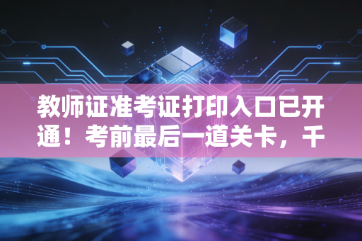 教师证准考证打印入口已开通！考前最后一道关卡，千万别掉链子