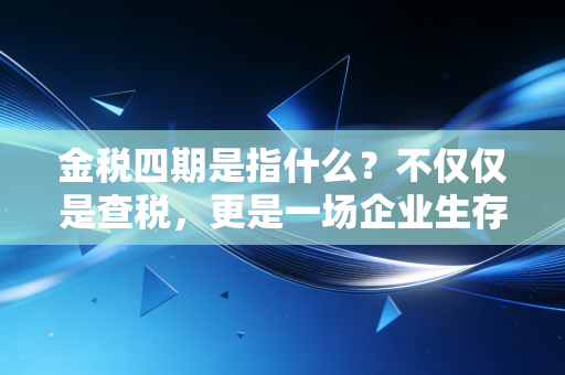 金税四期是指什么？不仅仅是查税，更是一场企业生存大考