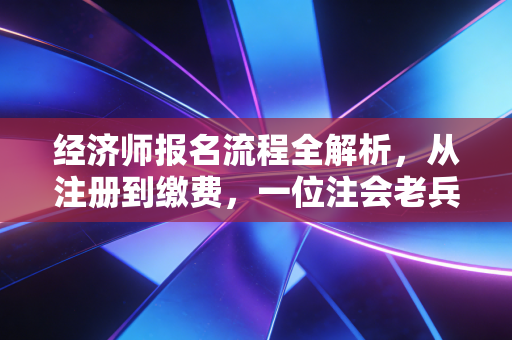 经济师报名流程全解析，从注册到缴费，一位注会老兵的实操建议