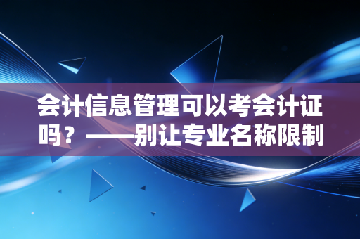 会计信息管理可以考会计证吗？——别让专业名称限制了你的职业想象