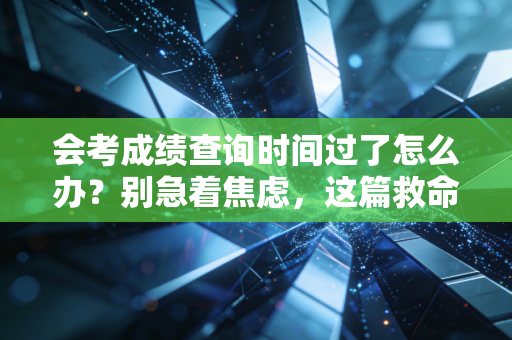 会考成绩查询时间过了怎么办?别急着焦虑,这篇救命指南帮你找回分数与心态