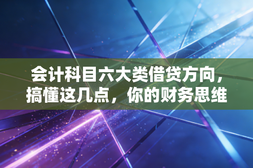 会计科目六大类借贷方向,搞懂这几点,你的财务思维才算真正入门