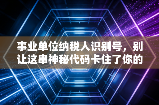 事业单位纳税人识别号，别让这串神秘代码卡住了你的报销与合规之路