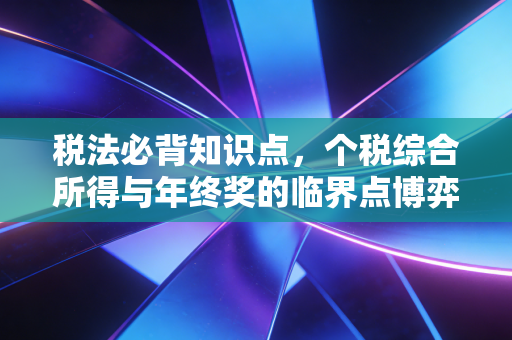 税法必背知识点，个税综合所得与年终奖的临界点博弈——从注会教材到你的工资条