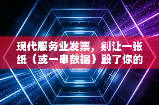 现代服务业发票，别让一张纸（或一串数据）毁了你的合规底线