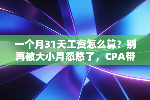 一个月31天工资怎么算？别再被大小月忽悠了，CPA带你彻底搞懂工资条里的秘密