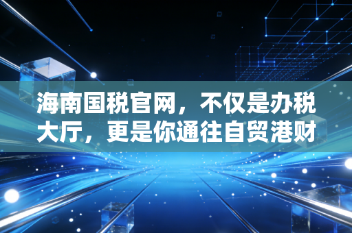 海南国税官网，不仅是办税大厅，更是你通往自贸港财富的藏宝图
