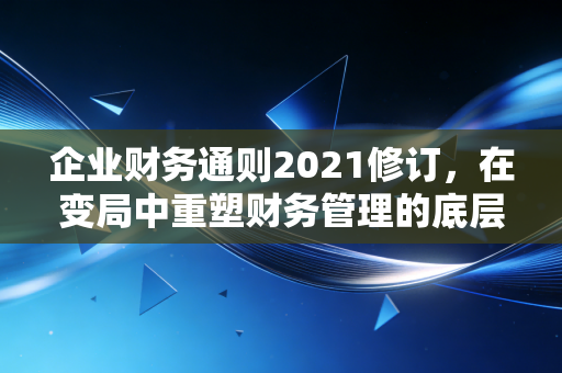 企业财务通则2021修订，在变局中重塑财务管理的底层逻辑