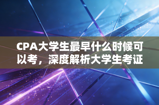 CPA大学生最早什么时候可以考，深度解析大学生考证黄金期与避坑指南