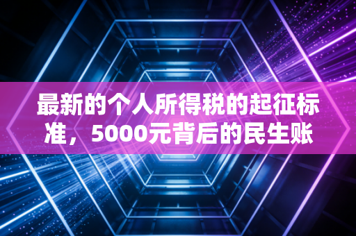 最新的个人所得税的起征标准，5000元背后的民生账本与税务智慧