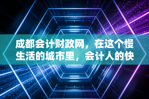 成都会计财政网，在这个慢生活的城市里，会计人的快节奏生存指南