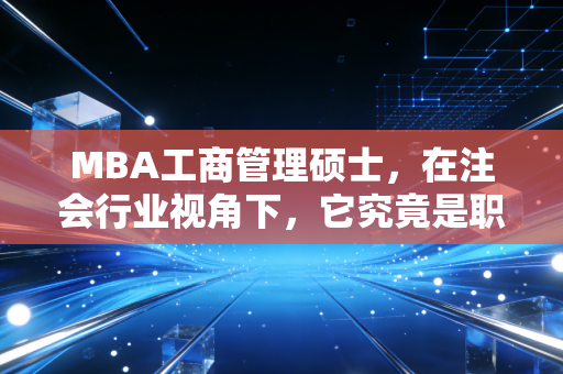 MBA工商管理硕士,在注会行业视角下,它究竟是职场加速器还是昂贵的安慰剂?
