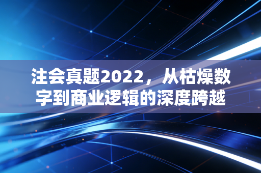 注会真题2022，从枯燥数字到商业逻辑的深度跨越
