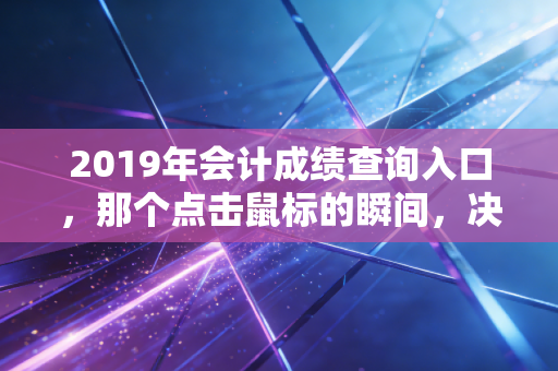 2019年会计成绩查询入口，那个点击鼠标的瞬间，决定了多少会计人的命运走向