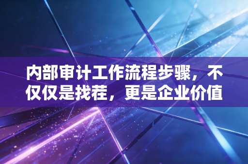 内部审计工作流程步骤，不仅仅是找茬，更是企业价值的守护者