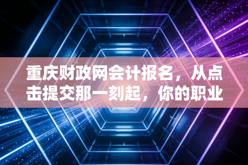 重庆财政网会计报名，从点击提交那一刻起，你的职业生涯才真正开始