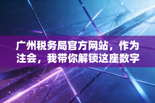 广州税务局官方网站，作为注会，我带你解锁这座数字金矿里的税务红利与避坑指南