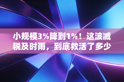 小规模3%降到1%！这波减税及时雨，到底救活了多少小老板？