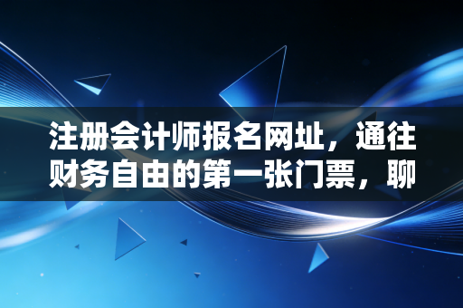 注册会计师报名网址，通往财务自由的第一张门票，聊聊备考路上的那些坑与光