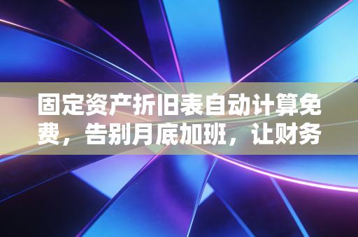 固定资产折旧表自动计算免费，告别月底加班，让财务数据真正赋能企业决策