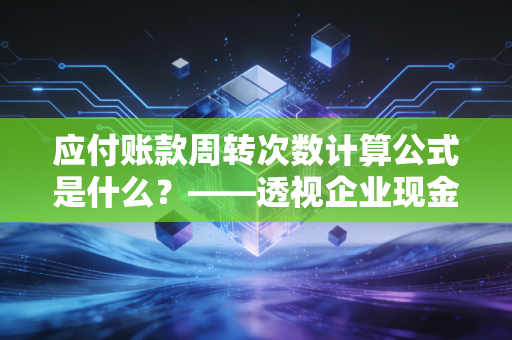 应付账款周转次数计算公式是什么？——透视企业现金流与供应商关系的晴雨表