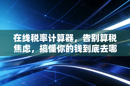 在线税率计算器,告别算税焦虑,搞懂你的钱到底去哪了