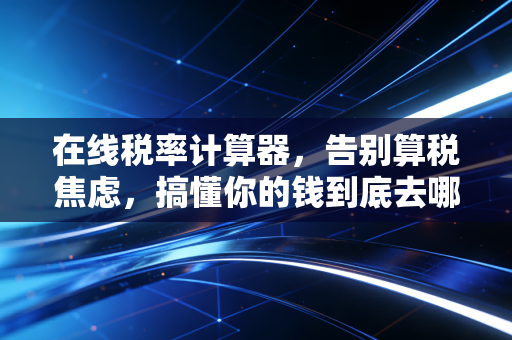 在线税率计算器,告别算税焦虑,搞懂你的钱到底去哪了