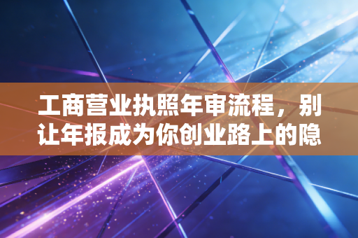 工商营业执照年审流程,别让年报成为你创业路上的隐形炸弹