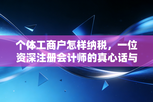个体工商户怎样纳税,一位资深注册会计师的真心话与实操建议