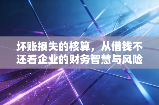 坏账损失的核算,从借钱不还看企业的财务智慧与风险博弈