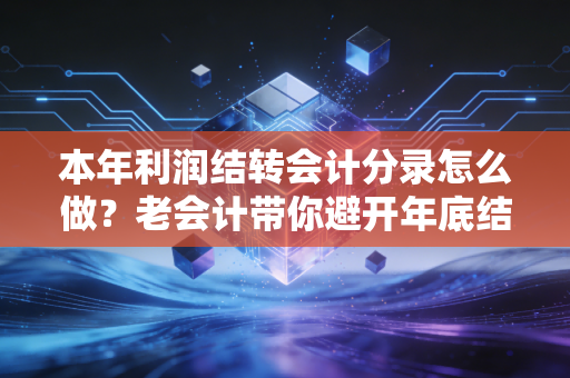 本年利润结转会计分录怎么做？老会计带你避开年底结账的那些坑