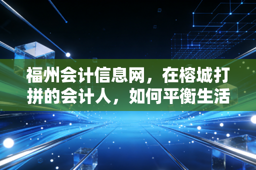 福州会计信息网,在榕城打拼的会计人,如何平衡生活与那张CPA证书?