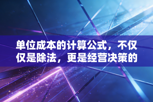 单位成本的计算公式，不仅仅是除法，更是经营决策的生命线