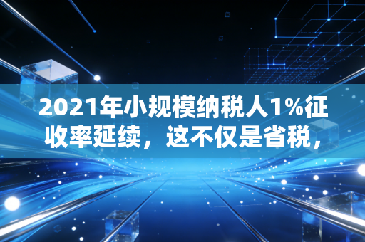 2021年小规模纳税人1%征收率延续，这不仅是省税，更是企业的救命稻草