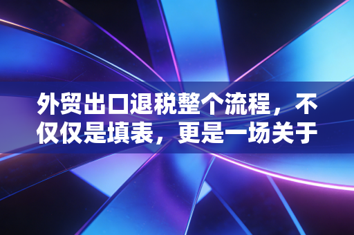 外贸出口退税整个流程,不仅仅是填表,更是一场关于合规与现金流的生死战