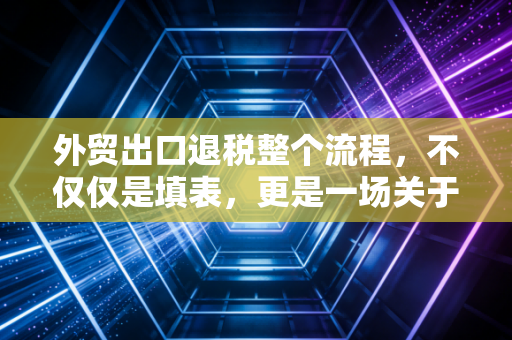 外贸出口退税整个流程，不仅仅是填表，更是一场关于合规与现金流的生死战