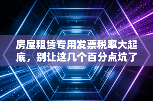房屋租赁专用发票税率大起底,别让这几个百分点坑了你的租房账单