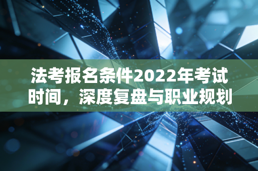 法考报名条件2022年考试时间,深度复盘与职业规划启示
