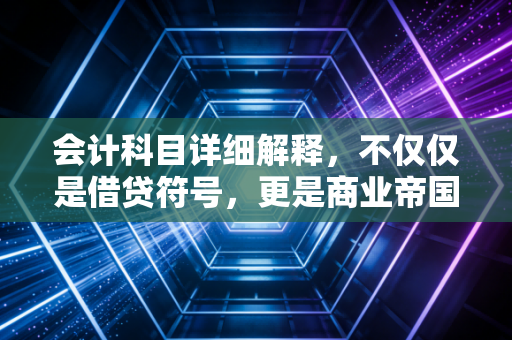 会计科目详细解释，不仅仅是借贷符号，更是商业帝国的底层逻辑