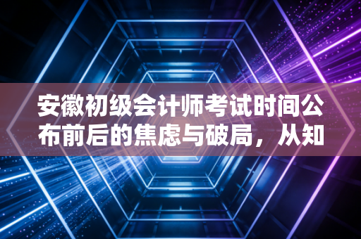 安徽初级会计师考试时间公布前后的焦虑与破局，从知道时间到掌控时间
