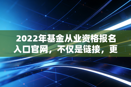 2022年基金从业资格报名入口官网,不仅是链接,更是你通往金融殿堂的敲门砖